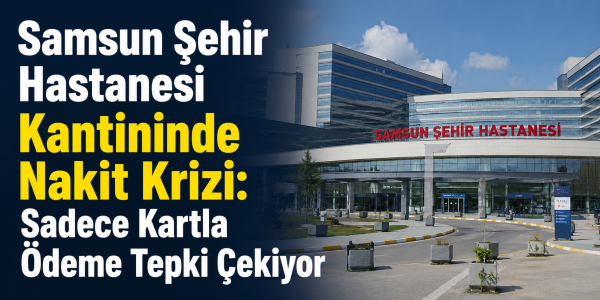 Samsun Şehir Hastanesi Kantininde Nakit Krizi: Sadece Kartla Ödeme Tepki Çekiyor